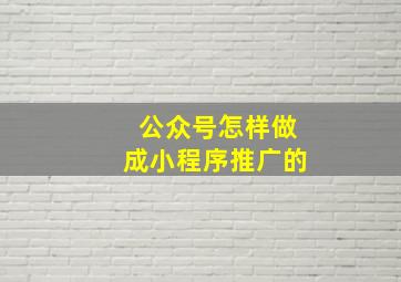 公众号怎样做成小程序推广的