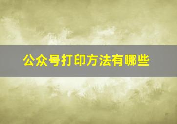 公众号打印方法有哪些