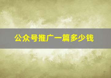 公众号推广一篇多少钱