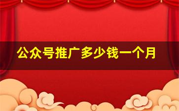 公众号推广多少钱一个月