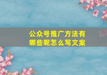 公众号推广方法有哪些呢怎么写文案