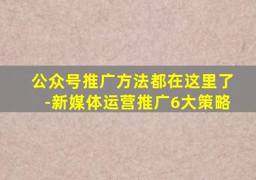 公众号推广方法都在这里了-新媒体运营推广6大策略