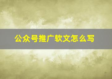 公众号推广软文怎么写