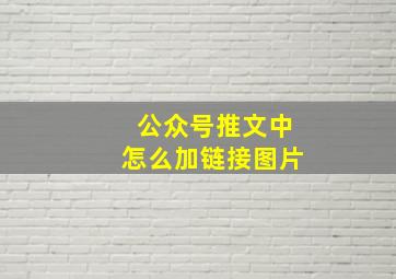 公众号推文中怎么加链接图片