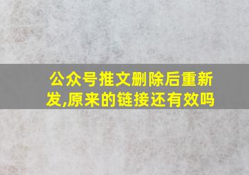 公众号推文删除后重新发,原来的链接还有效吗