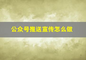 公众号推送宣传怎么做