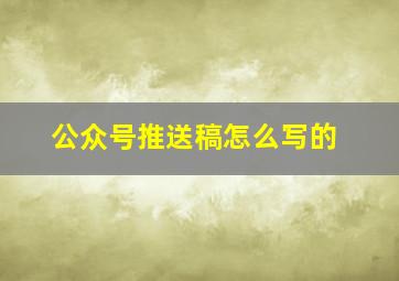 公众号推送稿怎么写的