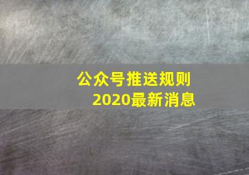 公众号推送规则2020最新消息