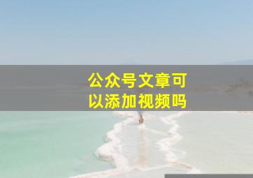 公众号文章可以添加视频吗