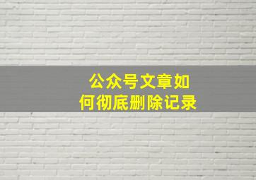 公众号文章如何彻底删除记录