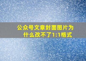 公众号文章封面图片为什么改不了1:1格式