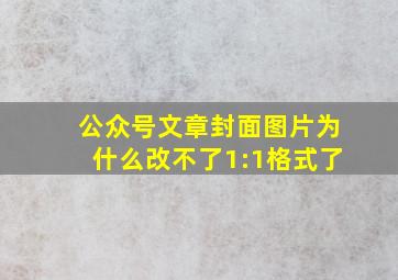 公众号文章封面图片为什么改不了1:1格式了