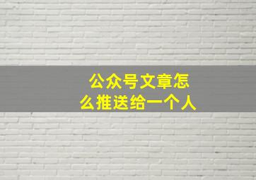 公众号文章怎么推送给一个人