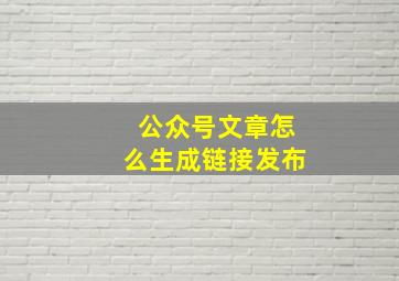 公众号文章怎么生成链接发布