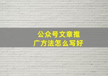 公众号文章推广方法怎么写好