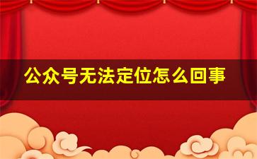 公众号无法定位怎么回事