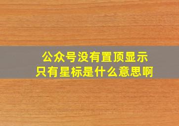 公众号没有置顶显示只有星标是什么意思啊