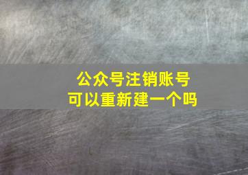 公众号注销账号可以重新建一个吗