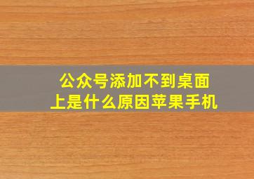 公众号添加不到桌面上是什么原因苹果手机