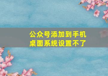 公众号添加到手机桌面系统设置不了