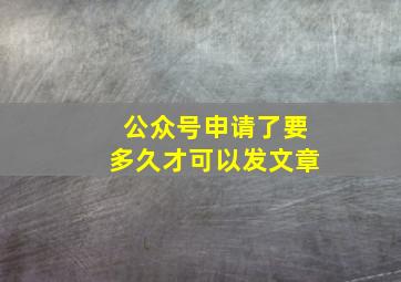 公众号申请了要多久才可以发文章