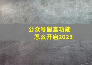 公众号留言功能怎么开启2023