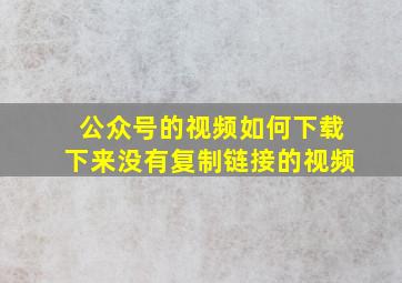 公众号的视频如何下载下来没有复制链接的视频