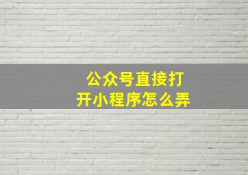 公众号直接打开小程序怎么弄