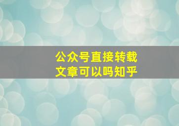 公众号直接转载文章可以吗知乎