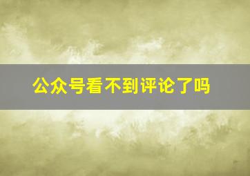 公众号看不到评论了吗