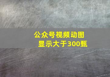 公众号视频动图显示大于300甄