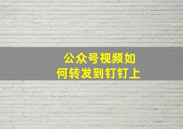 公众号视频如何转发到钉钉上