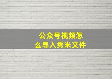 公众号视频怎么导入秀米文件