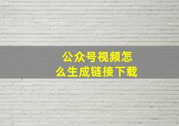 公众号视频怎么生成链接下载