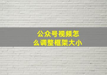 公众号视频怎么调整框架大小