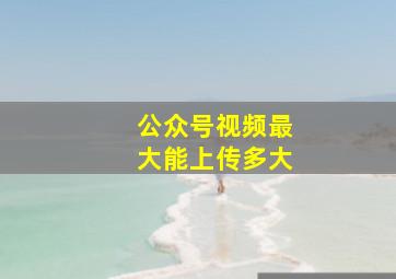 公众号视频最大能上传多大