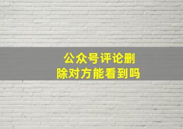 公众号评论删除对方能看到吗