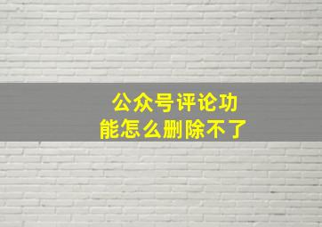 公众号评论功能怎么删除不了