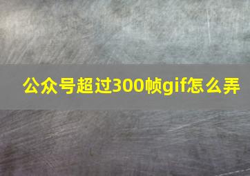 公众号超过300帧gif怎么弄