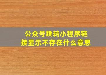 公众号跳转小程序链接显示不存在什么意思