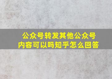 公众号转发其他公众号内容可以吗知乎怎么回答