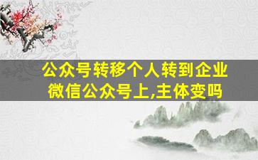 公众号转移个人转到企业微信公众号上,主体变吗