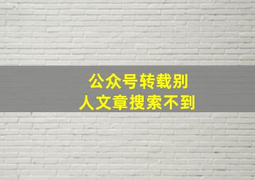 公众号转载别人文章搜索不到