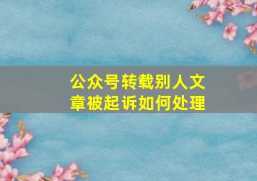 公众号转载别人文章被起诉如何处理