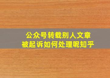 公众号转载别人文章被起诉如何处理呢知乎