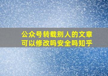 公众号转载别人的文章可以修改吗安全吗知乎