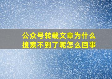 公众号转载文章为什么搜索不到了呢怎么回事