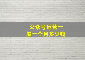 公众号运营一般一个月多少钱