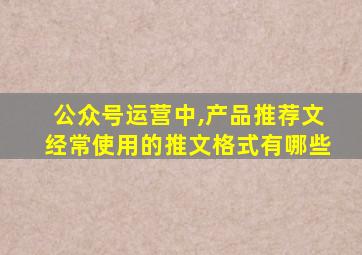 公众号运营中,产品推荐文经常使用的推文格式有哪些