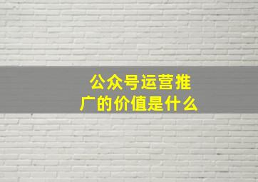 公众号运营推广的价值是什么